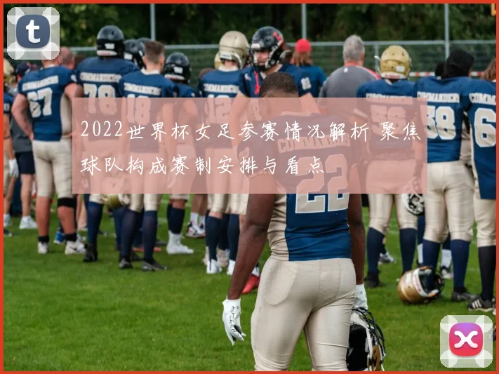 2022世界杯女足参赛情况解析 聚焦球队构成赛制安排与看点